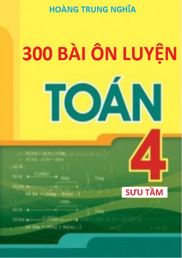 300 Bài ôn luyện môn Toán dành cho Lớp 4 (Có đáp án) - Hoàng Trung Nghĩa