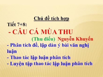Bài giảng Ngữ văn Lớp 11 - Tiết 7+8: Chủ để tích hợp Câu cá mùa thu & Phân tích đề, lập dàn ý bài văn nghị luận, Thao tác lập luận phân tích, Luyện thao tác lập luận phân tích